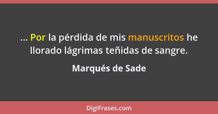 ... Por la pérdida de mis manuscritos he llorado lágrimas teñidas de sangre.... - Marqués de Sade