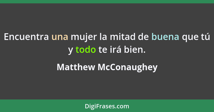 Encuentra una mujer la mitad de buena que tú y todo te irá bien.... - Matthew McConaughey