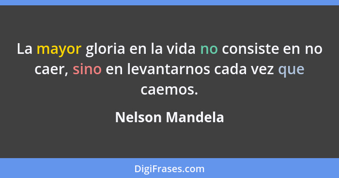 La mayor gloria en la vida no consiste en no caer, sino en levantarnos cada vez que caemos.... - Nelson Mandela