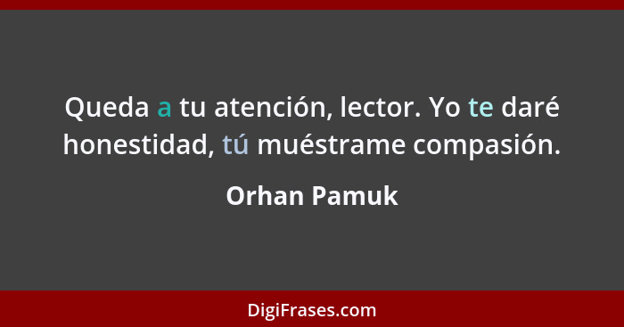 Queda a tu atención, lector. Yo te daré honestidad, tú muéstrame compasión.... - Orhan Pamuk