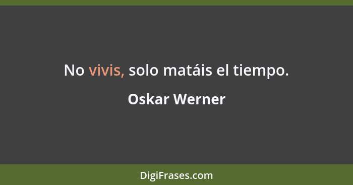 No vivis, solo matáis el tiempo.... - Oskar Werner