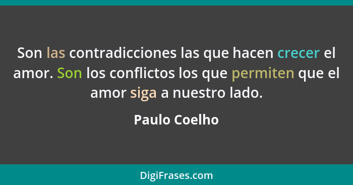 Son las contradicciones las que hacen crecer el amor. Son los conflictos los que permiten que el amor siga a nuestro lado.... - Paulo Coelho