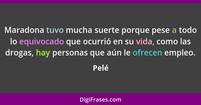 Maradona tuvo mucha suerte porque pese a todo lo equivocado que ocurrió en su vida, como las drogas, hay personas que aún le ofrecen empleo.... - Pelé