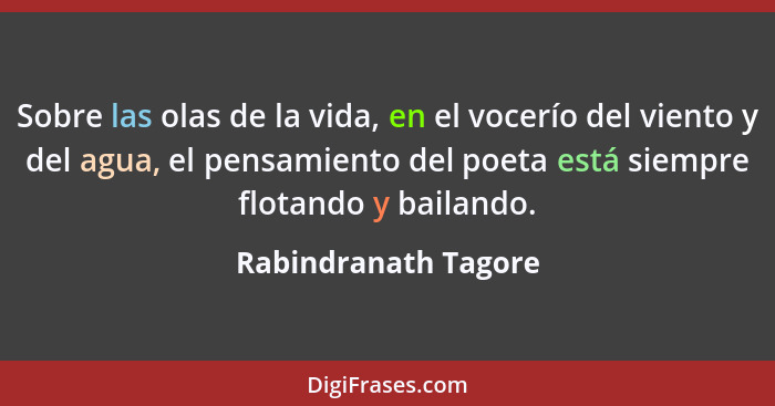 Sobre las olas de la vida, en el vocerío del viento y del agua, el pensamiento del poeta está siempre flotando y bailando.... - Rabindranath Tagore
