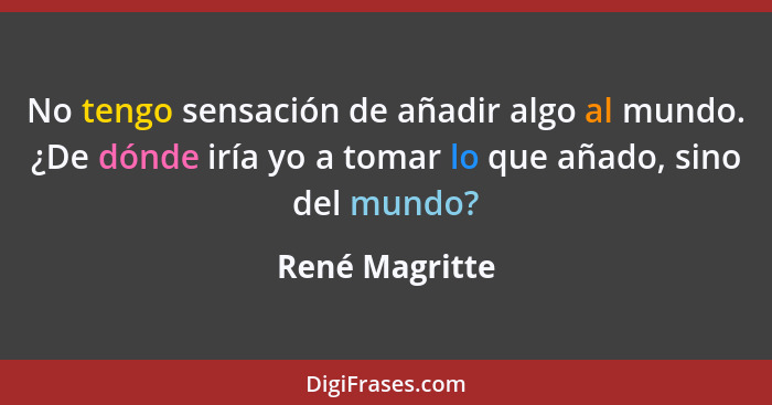 No tengo sensación de añadir algo al mundo. ¿De dónde iría yo a tomar lo que añado, sino del mundo?... - René Magritte