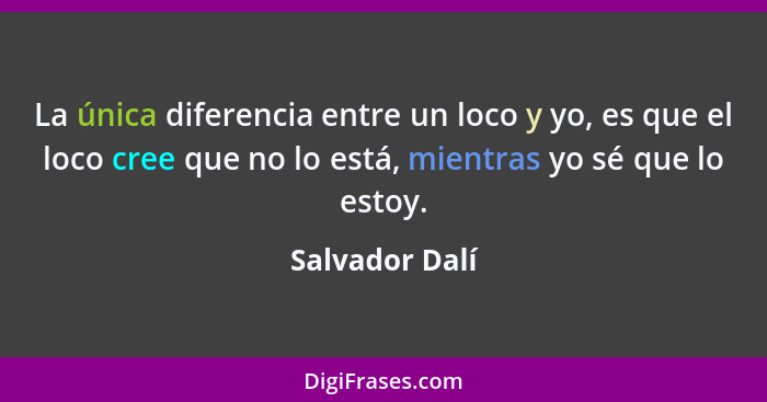La única diferencia entre un loco y yo, es que el loco cree que no lo está, mientras yo sé que lo estoy.... - Salvador Dalí