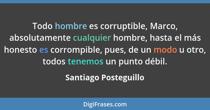 Todo hombre es corruptible, Marco, absolutamente cualquier hombre, hasta el más honesto es corrompible, pues, de un modo u otro... - Santiago Posteguillo