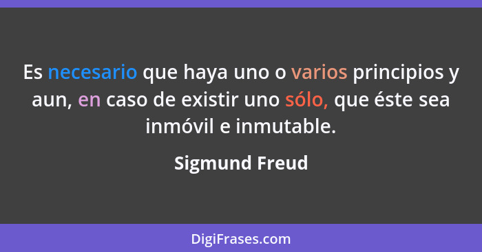 Es necesario que haya uno o varios principios y aun, en caso de existir uno sólo, que éste sea inmóvil e inmutable.... - Sigmund Freud