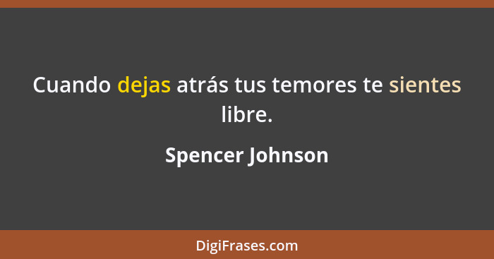 Cuando dejas atrás tus temores te sientes libre.... - Spencer Johnson