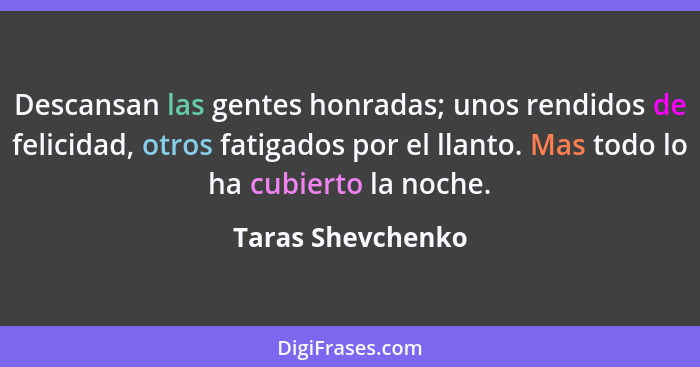 Descansan las gentes honradas; unos rendidos de felicidad, otros fatigados por el llanto. Mas todo lo ha cubierto la noche.... - Taras Shevchenko