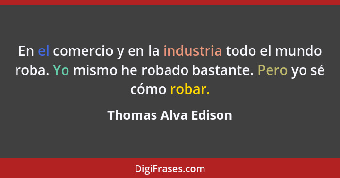 En el comercio y en la industria todo el mundo roba. Yo mismo he robado bastante. Pero yo sé cómo robar.... - Thomas Alva Edison