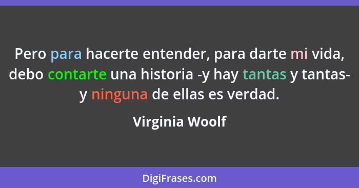 Pero para hacerte entender, para darte mi vida, debo contarte una historia -y hay tantas y tantas- y ninguna de ellas es verdad.... - Virginia Woolf
