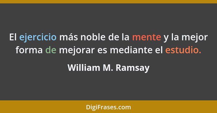 El ejercicio más noble de la mente y la mejor forma de mejorar es mediante el estudio.... - William M. Ramsay