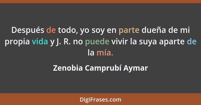 Después de todo, yo soy en parte dueña de mi propia vida y J. R. no puede vivir la suya aparte de la mía.... - Zenobia Camprubí Aymar