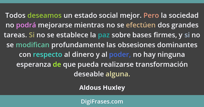 Todos deseamos un estado social mejor. Pero la sociedad no podrá mejorarse mientras no se efectúen dos grandes tareas. Si no se establ... - Aldous Huxley