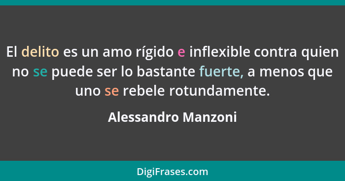 El delito es un amo rígido e inflexible contra quien no se puede ser lo bastante fuerte, a menos que uno se rebele rotundamente.... - Alessandro Manzoni