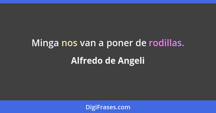 Minga nos van a poner de rodillas.... - Alfredo de Angeli