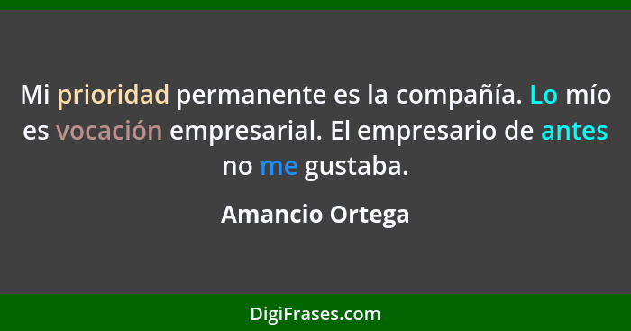 Mi prioridad permanente es la compañía. Lo mío es vocación empresarial. El empresario de antes no me gustaba.... - Amancio Ortega