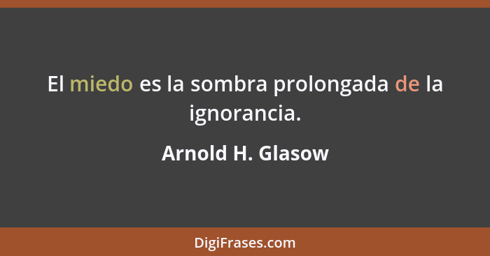 El miedo es la sombra prolongada de la ignorancia.... - Arnold H. Glasow