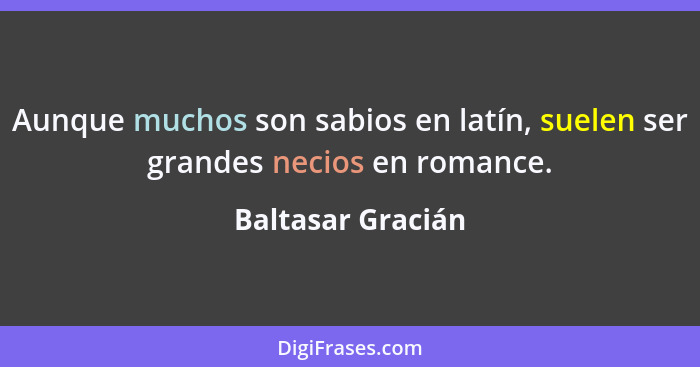 Aunque muchos son sabios en latín, suelen ser grandes necios en romance.... - Baltasar Gracián