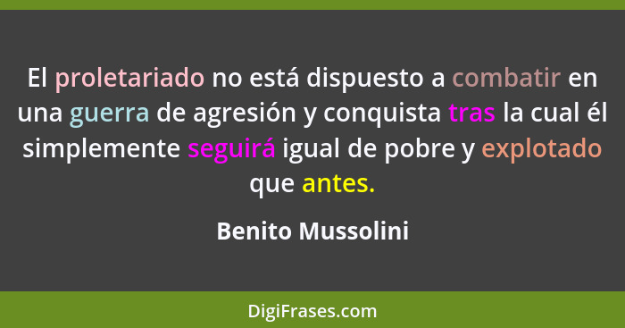 El proletariado no está dispuesto a combatir en una guerra de agresión y conquista tras la cual él simplemente seguirá igual de pob... - Benito Mussolini