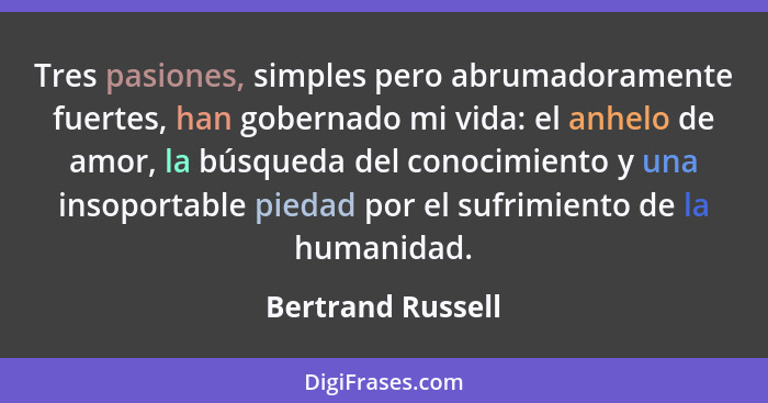 Tres pasiones, simples pero abrumadoramente fuertes, han gobernado mi vida: el anhelo de amor, la búsqueda del conocimiento y una i... - Bertrand Russell