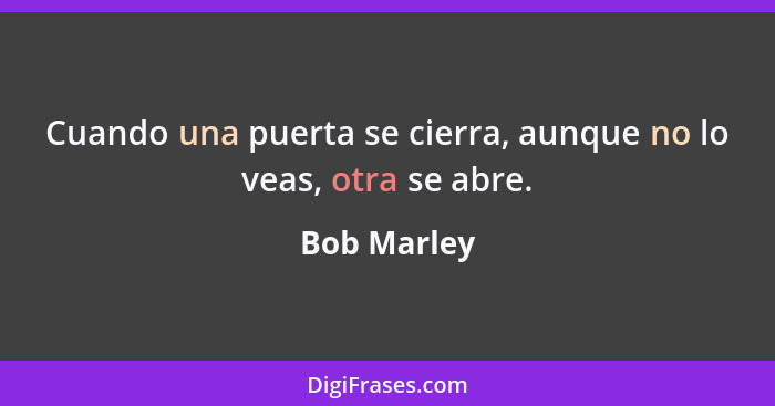 Cuando una puerta se cierra, aunque no lo veas, otra se abre.... - Bob Marley