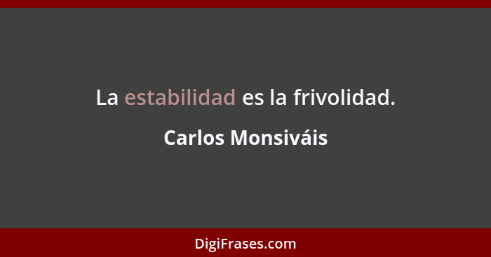 La estabilidad es la frivolidad.... - Carlos Monsiváis