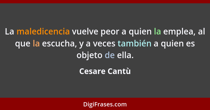 La maledicencia vuelve peor a quien la emplea, al que la escucha, y a veces también a quien es objeto de ella.... - Cesare Cantù