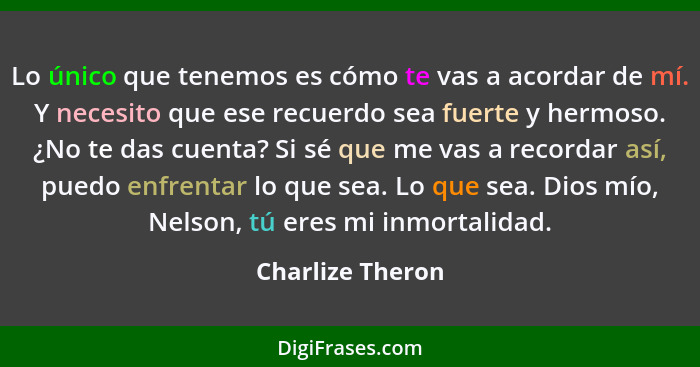 Lo único que tenemos es cómo te vas a acordar de mí. Y necesito que ese recuerdo sea fuerte y hermoso. ¿No te das cuenta? Si sé que... - Charlize Theron