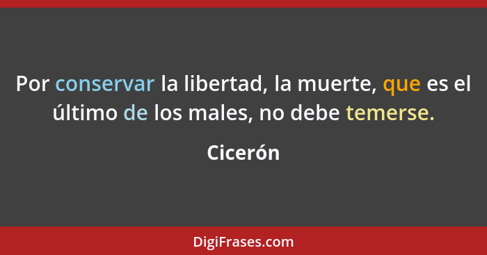 Por conservar la libertad, la muerte, que es el último de los males, no debe temerse.... - Cicerón