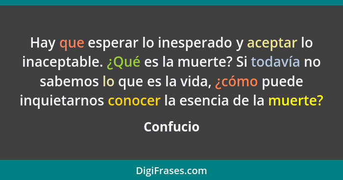 Hay que esperar lo inesperado y aceptar lo inaceptable. ¿Qué es la muerte? Si todavía no sabemos lo que es la vida, ¿cómo puede inquietarno... - Confucio