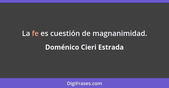 La fe es cuestión de magnanimidad.... - Doménico Cieri Estrada