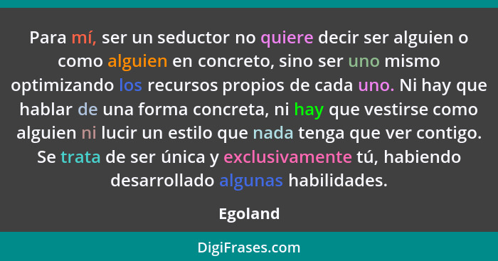 Para mí, ser un seductor no quiere decir ser alguien o como alguien en concreto, sino ser uno mismo optimizando los recursos propios de cada... - Egoland