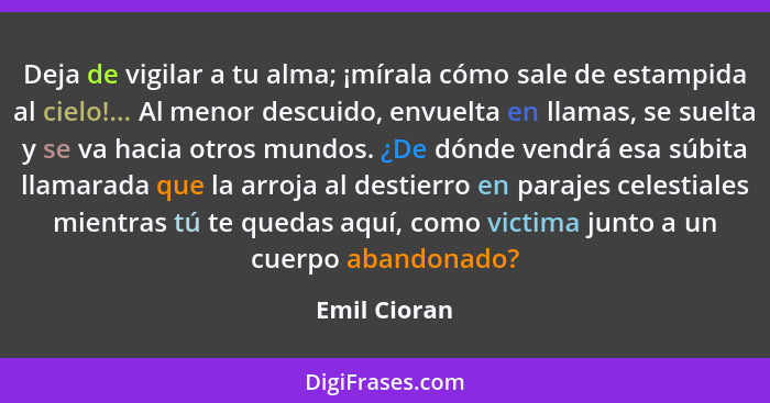 Deja de vigilar a tu alma; ¡mírala cómo sale de estampida al cielo!... Al menor descuido, envuelta en llamas, se suelta y se va hacia ot... - Emil Cioran