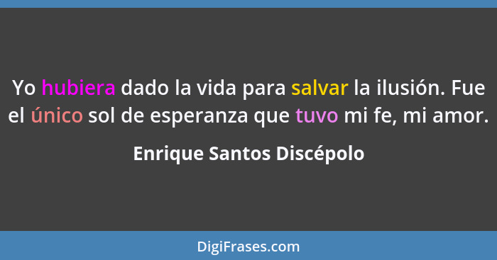 Yo hubiera dado la vida para salvar la ilusión. Fue el único sol de esperanza que tuvo mi fe, mi amor.... - Enrique Santos Discépolo