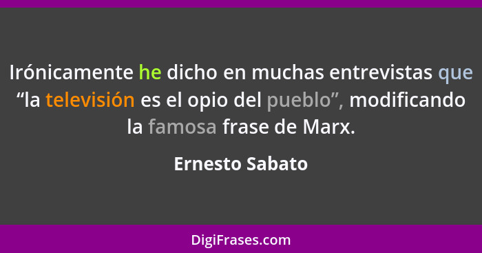 Irónicamente he dicho en muchas entrevistas que “la televisión es el opio del pueblo”, modificando la famosa frase de Marx.... - Ernesto Sabato