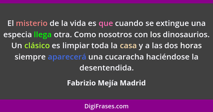 El misterio de la vida es que cuando se extingue una especia llega otra. Como nosotros con los dinosaurios. Un clásico es limp... - Fabrizio Mejía Madrid