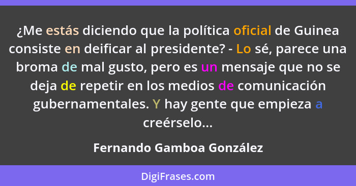 ¿Me estás diciendo que la política oficial de Guinea consiste en deificar al presidente? - Lo sé, parece una broma de mal g... - Fernando Gamboa González