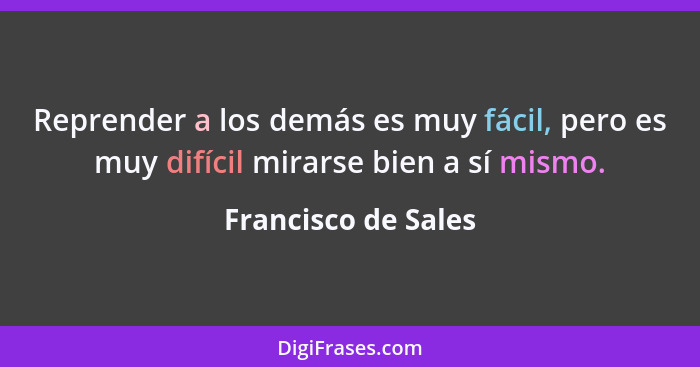 Reprender a los demás es muy fácil, pero es muy difícil mirarse bien a sí mismo.... - Francisco de Sales