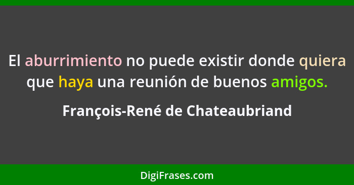 El aburrimiento no puede existir donde quiera que haya una reunión de buenos amigos.... - François-René de Chateaubriand