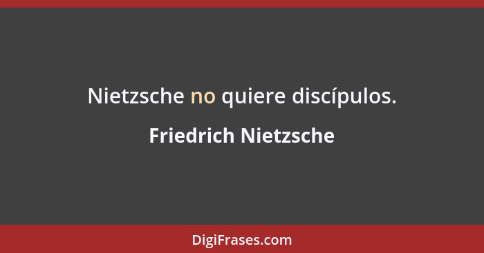 Nietzsche no quiere discípulos.... - Friedrich Nietzsche