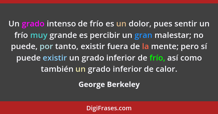 Un grado intenso de frío es un dolor, pues sentir un frío muy grande es percibir un gran malestar; no puede, por tanto, existir fuer... - George Berkeley