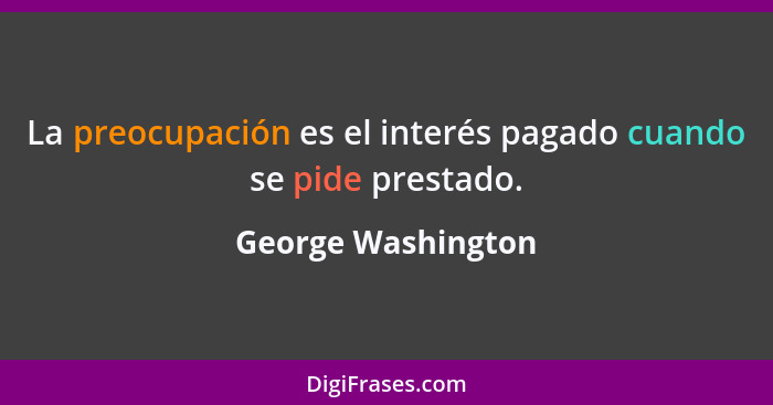 La preocupación es el interés pagado cuando se pide prestado.... - George Washington