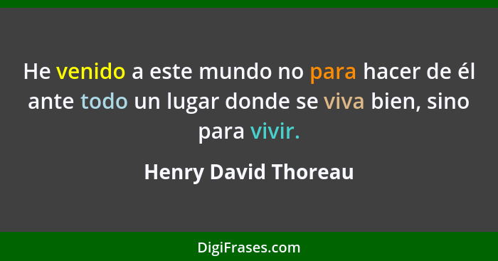 He venido a este mundo no para hacer de él ante todo un lugar donde se viva bien, sino para vivir.... - Henry David Thoreau