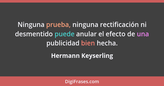 Ninguna prueba, ninguna rectificación ni desmentido puede anular el efecto de una publicidad bien hecha.... - Hermann Keyserling