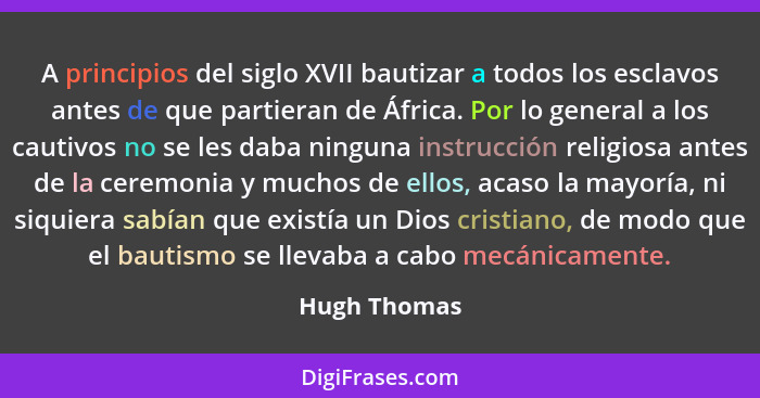 A principios del siglo XVII bautizar a todos los esclavos antes de que partieran de África. Por lo general a los cautivos no se les daba... - Hugh Thomas