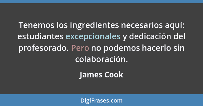 Tenemos los ingredientes necesarios aquí: estudiantes excepcionales y dedicación del profesorado. Pero no podemos hacerlo sin colaboració... - James Cook
