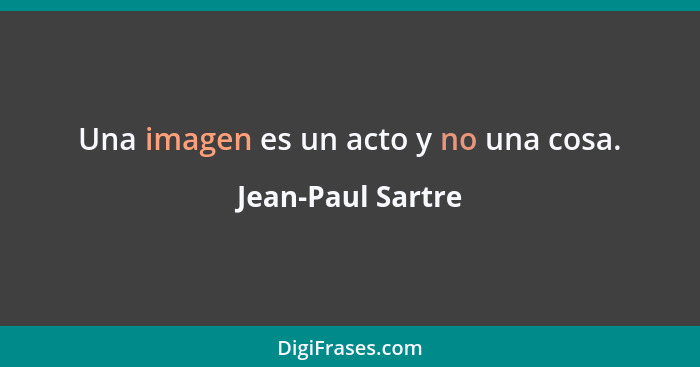 Una imagen es un acto y no una cosa.... - Jean-Paul Sartre