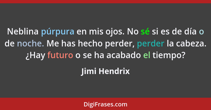 Neblina púrpura en mis ojos. No sé si es de día o de noche. Me has hecho perder, perder la cabeza. ¿Hay futuro o se ha acabado el tiemp... - Jimi Hendrix